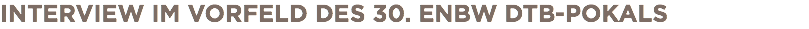 INTERVIEW IM VORFELD DES 30. ENBW DTB-POKALS